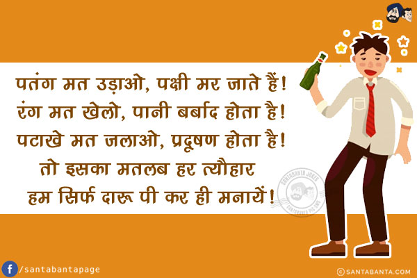 पतंग मत उड़ाओ, पक्षी मर जाते हैं!<br/>
रंग मत खेलो, पानी बर्बाद होता है!<br/>
पटाखे मत जलाओ, प्रदूषण होता है!<br/>
तो इसका मतलब हर त्यौहार हम सिर्फ दारू पी कर ही मनायें!