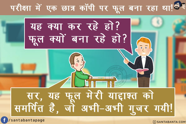 परीक्षा में एक छात्र कॉपी पर फूल बना रहा था!<br/>
टीचर: यह क्या कर रहे हो? फूल क्यों बना रहे हो?<br/>
छात्र: सर, यह फूल मेरी याद्दाश्त को समर्पित है, जो अभी-अभी गुजर गयी!