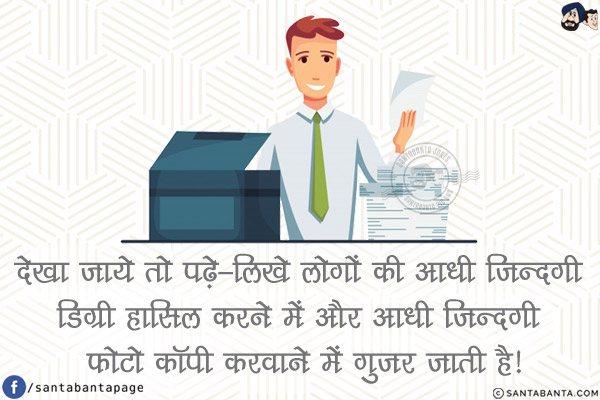 देखा जाये तो पढ़े-लिखे लोगों की आधी ज़िन्दगी डिग्री हासिल करने में और आधी ज़िन्दगी फोटो कॉपी करवाने में गुज़र जाती है!