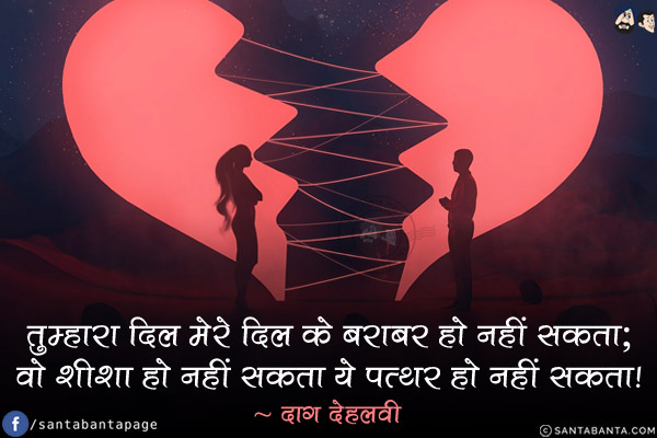 तुम्हारा दिल मेरे दिल के बराबर हो नहीं सकता;<br/>
वो शीशा हो नहीं सकता ये पत्थर हो नहीं सकता!