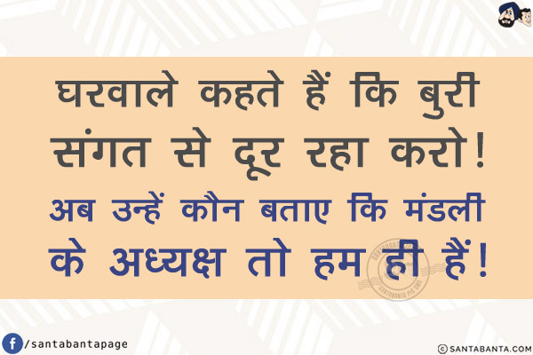 घरवाले कहते हैं कि बुरी सांगत से दूर रहा करो!<br/>
अब उन्हें कौन बताए कि मंडली के अध्यक्ष तो हम ही हैं!