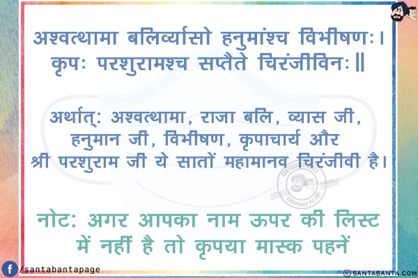 अश्वत्थामा बलिर्व्यासो हनुमांश्च विभीषणः।<br/>
कृपः परशुरामश्च सप्तैते चिरंजीविनः॥<br/><br/>

अर्थात्: अश्वत्थामा, राजा बलि, व्यास जी, हनुमान जी, विभीषण, कृपाचार्य और श्री परशुराम जी ये सातों महामानव चिरंजीवी है।
<br/><br/>
नोट: अगर आपका नाम ऊपर की लिस्ट में नहीं है तो कृपया मास्क पहनें