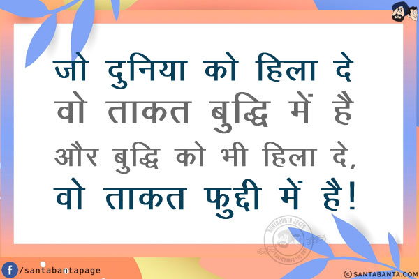 जो दुनिया को हिला दे वो ताकत बुद्धि में है और बुद्धि को भी हिला दे,<br/>
वो ताकत फुद्दी में है!