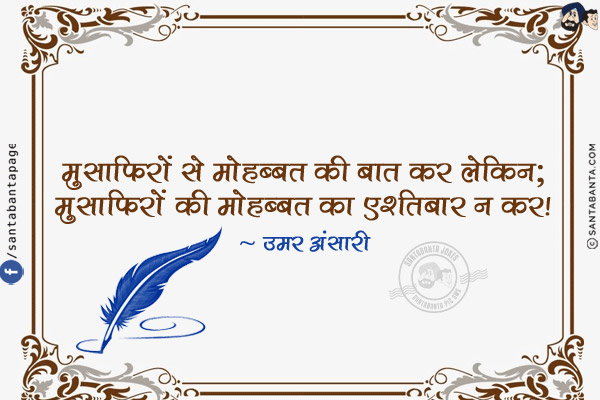 मुसाफ़िरों से मोहब्बत की बात कर लेकिन;<br/>
मुसाफ़िरों की मोहब्बत का ए'तिबार न कर!