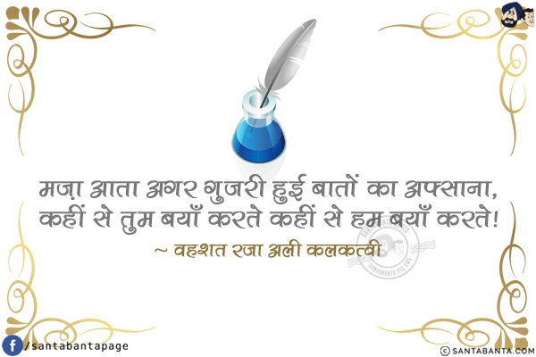 मज़ा आता अगर गुज़री हुई बातों का अफ़्साना,<br/>
कहीं से तुम बयाँ करते कहीं से हम बयाँ करते!