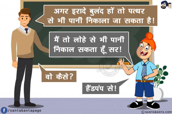 टीचर: अगर इरादे बुलंद हों तो पत्थर से भी पानी निकाला जा सकता है!<br/>
पप्पू: मैं तो लोहे से भी पानी निकाल सकता हूँ सर!<br/>
टीचर: वो कैसे?<br/>
पप्पू: हैंडपंप से!