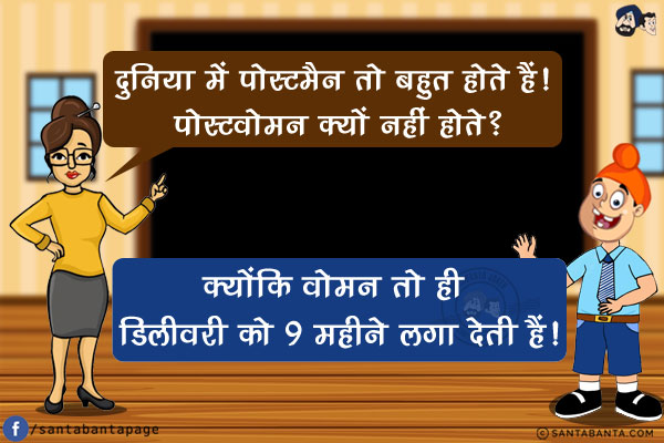 टीचर: दुनिया में पोस्टमैन तो बहुत होते हैं! पोस्टवोमन क्यों नहीं होते?<br/>
पप्पू: क्योंकि वोमन तो ही डिलीवरी को 9 महीने लगा देती हैं!