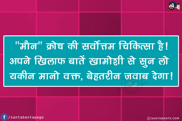 `मौन` क्रोध की सर्वोत्तम चिकित्सा है!<br/>
अपने खिलाफ बातें खामोशी से सुन लो यकीन मानो वक्त, बेहतरीन जवाब देगा!