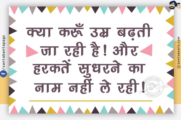 क्या करूँ उम्र बढ़ती जा रही है!<br/>
और हरकतें सुधरने का नाम नहीं ले रही!