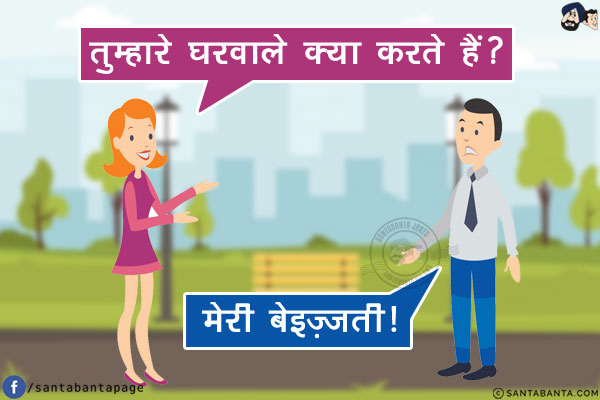 लड़की: तुम्हारे घरवाले क्या करते हैं?<br/>
लड़का: मेरी बेइज़्ज़ती!