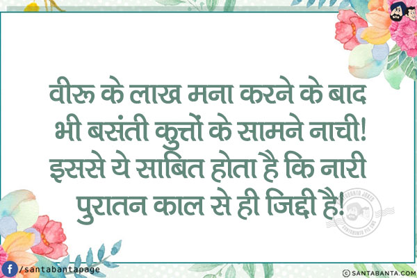 वीरू के लाख मना करने के बाद भी बसंती कुत्तों के सामने नाची!<br/>
इससे ये साबित होता है कि नारी पुरातन काल से ही ज़िद्दी है!