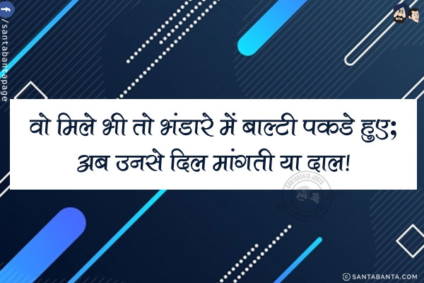 वो मिले भी तो भंडारे में बाल्टी पकडे हुए;<br/>
अब उनसे दिल मांगती या दाल!