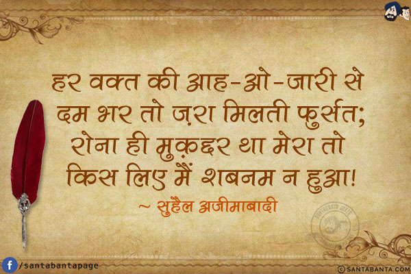 हर वक़्त की आह-ओ-ज़ारी से दम भर तो ज़रा मिलती फ़ुर्सत;<br/> 
रोना ही मुक़द्दर था मेरा तो किस लिए मैं शबनम न हुआ!