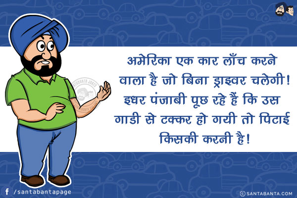 अमेरिका एक कार लाँच करने वाला है जो बिना ड्राइवर चलेगी!<br/>
इधर पंजाबी पूछ रहे हैं कि उस गाडी से टक्कर हो गयी तो पिटाई किसकी करनी है!