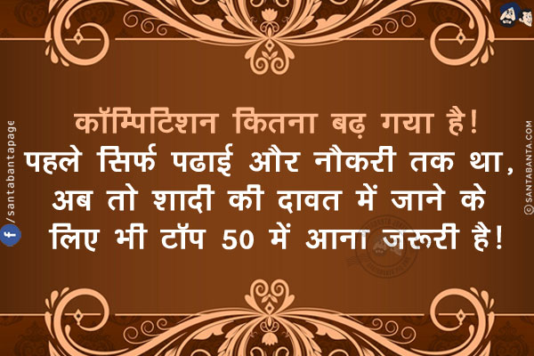 कॉम्पिटिशन कितना बढ़ गया है!<br/>
पहले सिर्फ पढाई और नौकरी तक था, अब तो शादी की दावत में जाने के लिए भी टॉप 50 में आना ज़रूरी है!