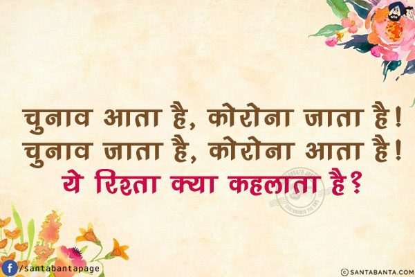 चुनाव आता है, कोरोना जाता है!<br/>
चुनाव जाता है, कोरोना आता है!<br/>
ये रिश्ता क्या कहलाता है?