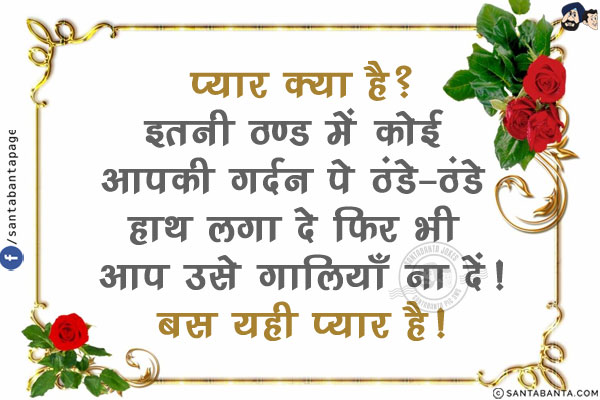 प्यार क्या है?<br/>
इतनी ठण्ड में कोई आपकी गर्दन पे ठंडे-ठंडे हाथ लगा दे फिर भी आप उसे गालियाँ ना दें!<br/>
बस यही प्यार है!