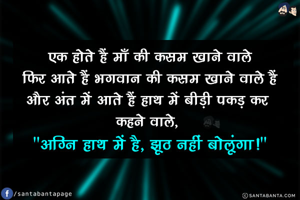 एक होते हैं माँ की कसम खाने वाले<br/>
फिर आते हैं भगवान की कसम खाने वाले हैं<br/>
और अंत में आते हैं हाथ में बीड़ी पकड़ कर कहने वाले, `अग्नि हाथ में है, झूठ नहीं बोलूंगा!`