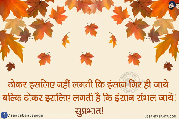 ठोकर इसलिए नहीं लहटी कि इंसान गिर ही जाये बल्कि ठोकर इसलिए लगती है कि इंसान संभल जाये!<br/>
सुप्रभात!