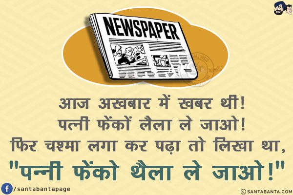 आज अख़बार में खबर थी!<br/>
पत्नी फेंकों लैला ले जाओ!<br/>
फिर चश्मा लगा कर पढ़ा तो लिखा था, `पन्नी फेंको थैला ले जाओ!`