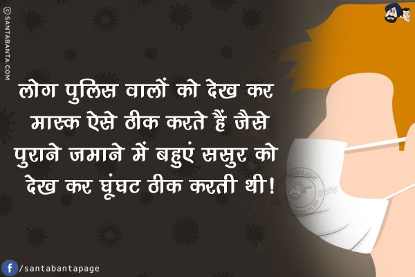 लोग पुलिस वालों को देख कर मास्क ऐसे ठीक करते हैं जैसे<br/>
पुराने ज़माने में बहुएं ससुर को देख कर घूंघट ठीक करती थी!