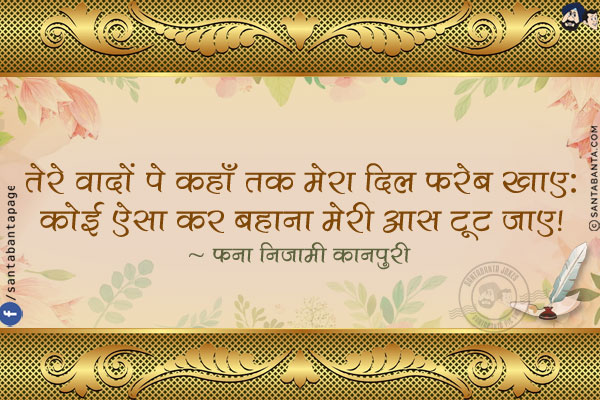 तेरे वादों पे कहाँ तक मेरा दिल फ़रेब खाए:<br/>
कोई ऐसा कर बहाना मेरी आस टूट जाए!