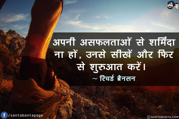 अपनी असफलताओं से शर्मिंदा ना हों, उनसे सीखें और फिर से शुरुआत करें।s  