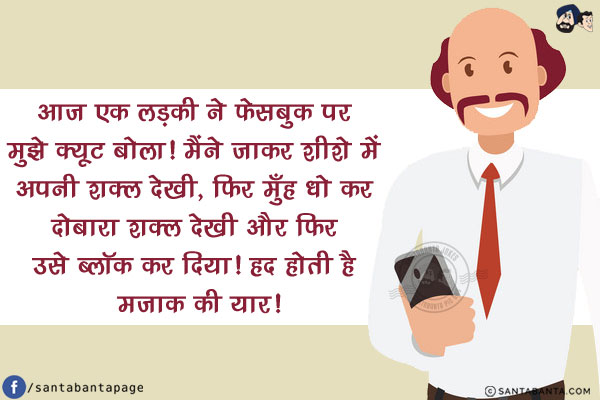 आज एक लड़की ने फेसबुक पर मुझे क्यूट बोला!<br/>
मैंने जाकर शीशे में अपनी शक्ल देखी, फिर मुँह धो कर दोबारा शक्ल देखी और फिर उसे ब्लॉक कर दिया!<br/>
हद होती है मज़ाक की यार!