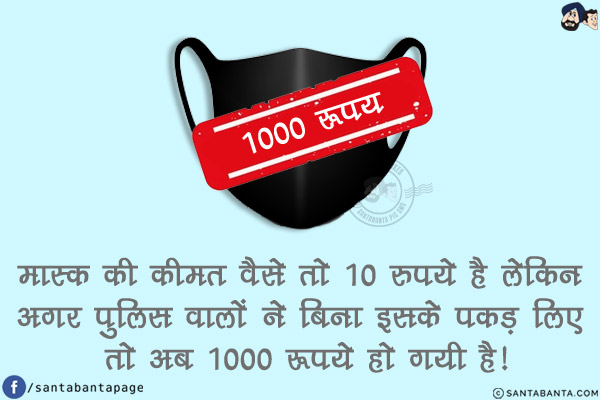 मास्क की कीमत वैसे तो 10 रुपये है लेकिन अगर पुलिस वालों ने बिना इसके पकड़ लिए तो अब 1000 रूपये हो गयी है!