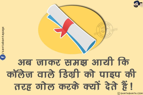 अब जाकर समझ आयी कि<br/>
कॉलेज वाले डिग्री को पाइप की तरह गोल करके क्यों देते हैं!