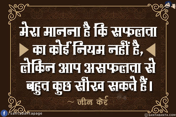 मेरा मानना है कि सफलता का कोई नियम नहीं है, लेकिन आप असफलता से बहुत कुछ सीख सकते हैं।