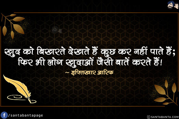 ख़ुद को बिखरते देखते हैं कुछ कर नहीं पाते हैं;<br/>
फिर भी लोग ख़ुदाओं जैसी बातें करते हैं!