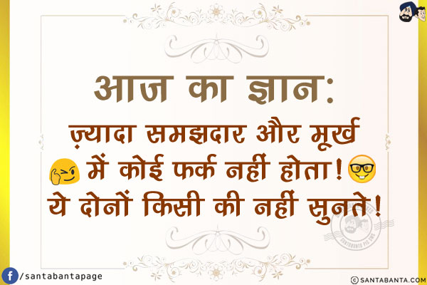 आज का ज्ञान:<br/>
ज़्यादा समझदार और मूर्ख में कोई फर्क नहीं होता!<br/>
ये दोनों किसी की नहीं सुनते!