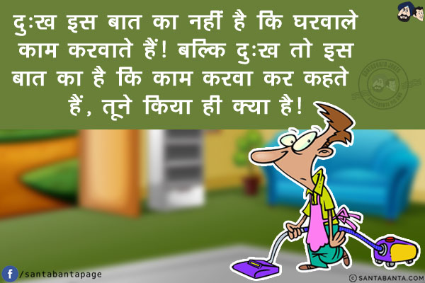 दुःख इस बात का नहीं है कि घरवाले काम करवाते हैं!<br/>
बल्कि दुःख तो इस बात का है कि काम करवा कर कहते हैं, तूने किया कही क्या है!