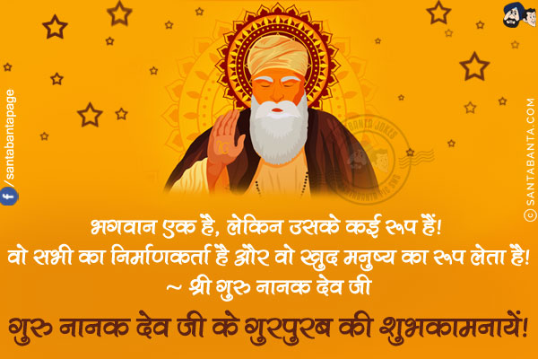 भगवान एक है, लेकिन उसके कई रूप हैं! वो सभी का निर्माणकर्ता है और वो खुद मनुष्य का रूप लेता है!<br/>
~ श्री गुरु नानक देव जी<br/>
गुरु नानक देव जी के गुरपुरब की शुभकामनायें!