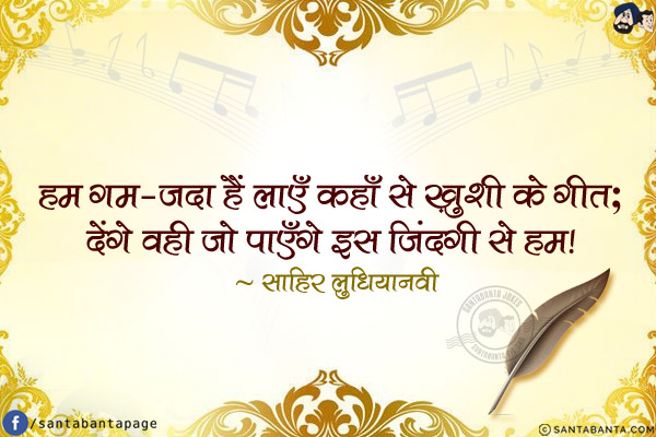 हम ग़म-ज़दा हैं लाएँ कहाँ से ख़ुशी के गीत;<br/>
देंगे वही जो पाएँगे इस ज़िंदगी से हम!