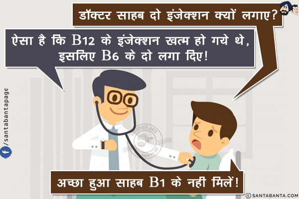 मरीज़: डॉक्टर साहब दो इंजेक्शन क्यों लगाए?<br/>
डॉक्टर: ऐसा है कि B12 के इंजेक्शन खत्म हो गये थे, इसलिए B6 के दो लगा दिए!<br/>
मरीज़: अच्छा हुआ साहब B1 के नही मिलें!