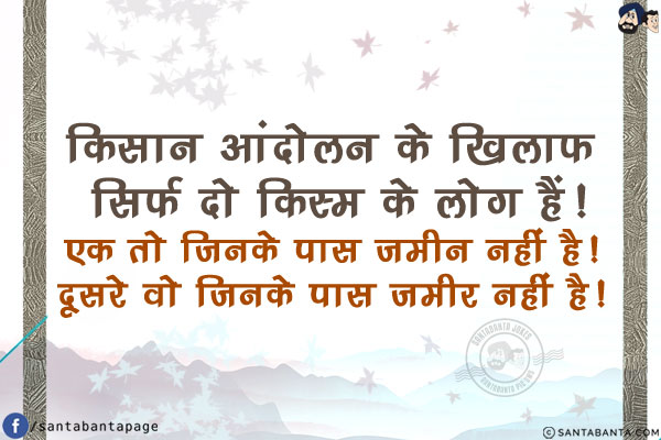 किसान आंदोलन के खिलाफ सिर्फ दो किस्म के लोग हैं!<br/>
एक तो जिनके पास ज़मीन नहीं है!<br/>
दूसरे वो जिनके पास ज़मीर नहीं है!
