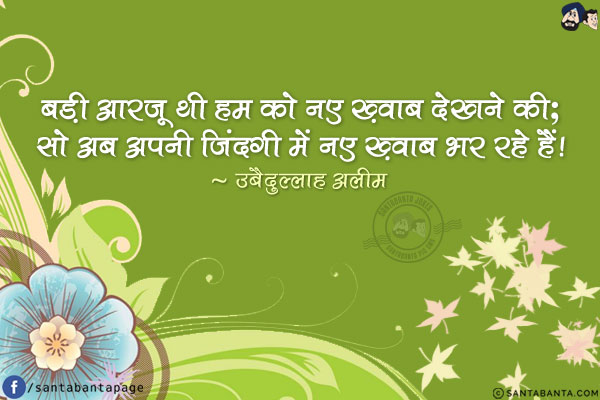 बड़ी आरज़ू थी हम को नए ख़्वाब देखने की;<br/>
सो अब अपनी ज़िंदगी में नए ख़्वाब भर रहे हैं!