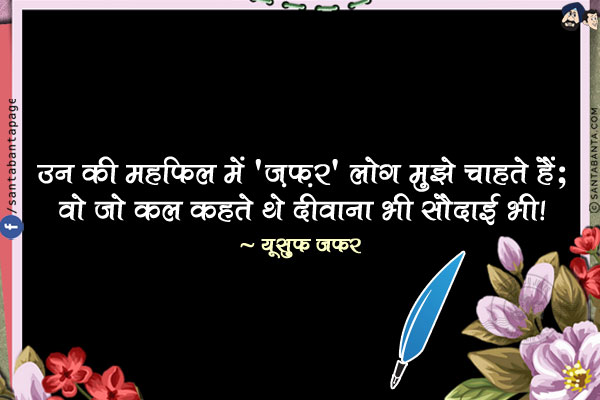 उन की महफ़िल में 'ज़फ़र' लोग मुझे चाहते हैं;<br/>
वो जो कल कहते थे दीवाना भी सौदाई भी!