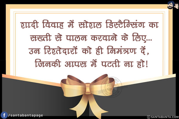 शादी विवाह में सोशल डिस्टैन्सिंग का सख्ती से पालन करवाने के लिए...<br/>
उन रिश्तेदारों को ही निमंत्रण दें, जिनकी आपस में पटती ना हो!