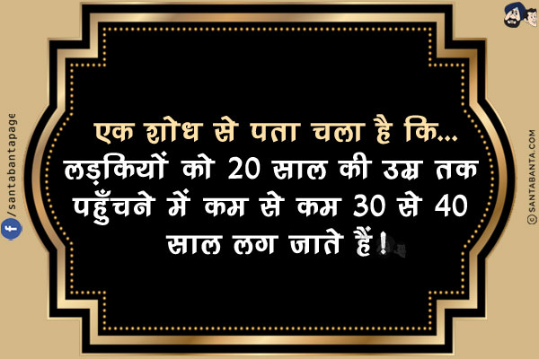 एक शोध से पता चला है कि...<br/>
लड़कियों को 20 साल की उम्र तक पहुँचने में कम से कम 30 से 40 साल लग जाते हैं!