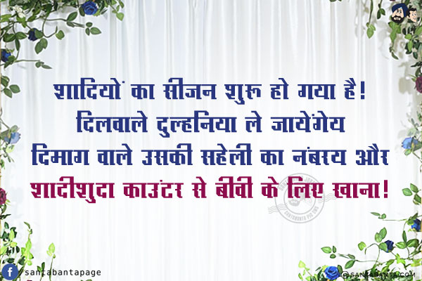 शादियों का सीजन शुरू हो गया है!<br/>
दिलवाले दुल्हनिया ले जायेंगे;<br/>
दिमाग वाले उसकी सहेली का नंबर;<br/>
और शादीशुदा काउंटर से बीवी के लिए खाना!