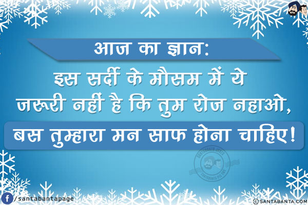 आज का ज्ञान:<br/>
इस सर्दी के मौसम में ये ज़रूरी नहीं है कि तुम रोज़ नहाओ,<br/>
बस तुम्हारा मन साफ होना चाहिए!