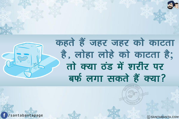 कहते हैं ज़हर ज़हर को काटता है, लोहा लोहे को काटता है;<br/>
तो क्या ठंड में शरीर पर बर्फ लगा सकते हैं क्या?