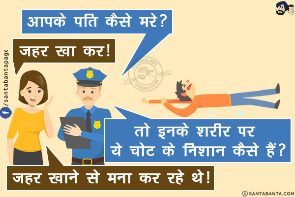 पुलिस: आपके पति कैसे मरे?<br/>
महिला: ज़हर खा कर!<br/>
पुलिस: तो इनके शरीर पर ये चोट के निशान कैसे हैं?<br/>
महिला: ज़हर खाने से मना कर रहे थे!