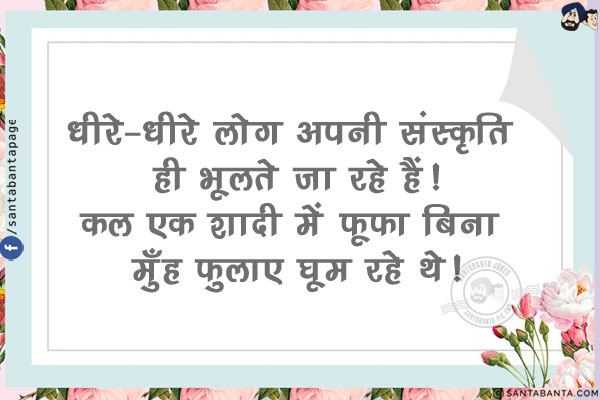 धीरे-धीरे लोग अपनी संस्कृति ही भूलते जा रहे हैं!<br/>
कल एक शादी में फूफा बिना मुँह फुलाए घूम रहे थे!