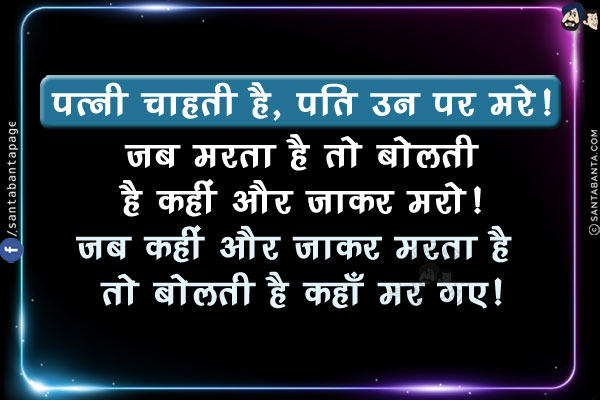 पत्नी चाहती है, पति उन पर मरे!<br/>
जब मरता है तो बोलती है कहीं और जाकर मरो!<br/>
जब कहीं और जाकर मरता है तो बोलती है कहाँ मर गए!