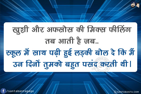 ख़ुशी और अफ़सोस की मिक्स फीलिंग तब आती है जब..<br/>
स्कूल में साथ पढ़ी हुई लड़की बोल दे कि मैं उन दिनों तुमको बहुत पसंद करती थी।