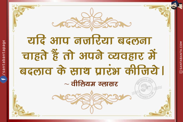 यदि आप नज़रिया बदलना चाहते हैं तो अपने व्यवहार में बदलाव के साथ प्रारंभ कीजिये।